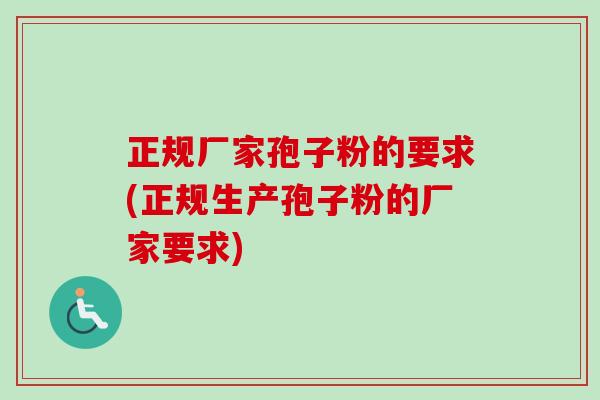 正规厂家孢子粉的要求(正规生产孢子粉的厂家要求)-第1张图片-卓越灵芝孢子粉