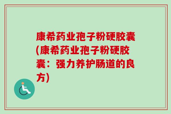 康希药业孢子粉硬胶囊(康希药业孢子粉硬胶囊：强力养护肠道的良方)-第1张图片-卓越灵芝孢子粉