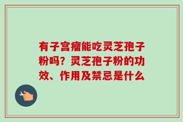 有子宫瘤能吃灵芝孢子粉吗？灵芝孢子粉的功效、作用及禁忌是什么-第1张图片-卓越灵芝孢子粉