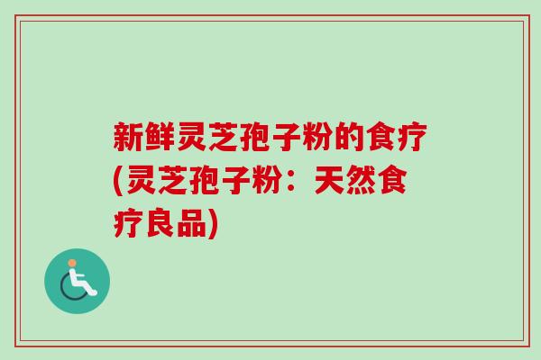 新鲜灵芝孢子粉的食疗(灵芝孢子粉：天然食疗良品)-第1张图片-卓越灵芝孢子粉