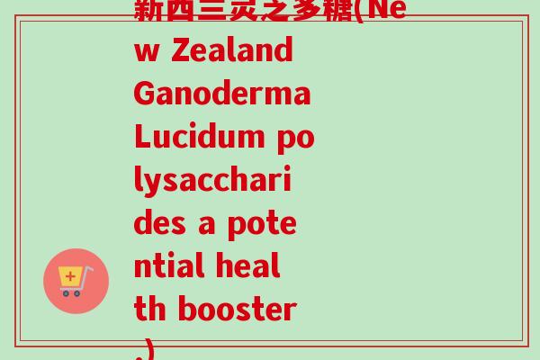 新西兰灵芝多糖(New Zealand Ganoderma Lucidum polysaccharides a potential health booster.)-第1张图片-卓越灵芝孢子粉 新西兰灵芝多糖(New Zealand Ganoderma Lucidum polysaccharides a potential health booster.)-第1张图片-卓越灵芝孢子粉