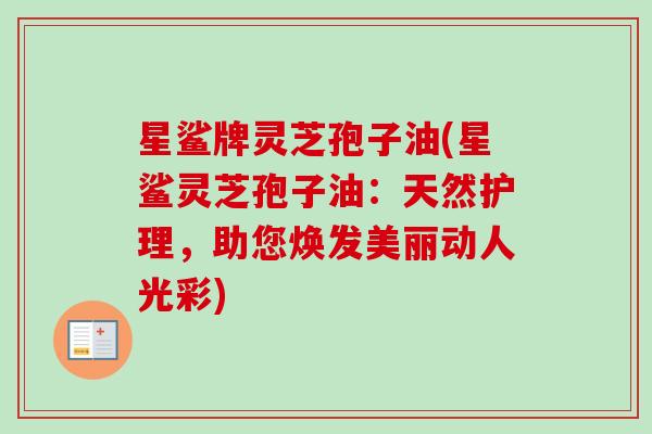 星鲨牌灵芝孢子油(星鲨灵芝孢子油:天然护理,助您焕发美丽动人光彩)-第1张图片-卓越灵芝孢子粉 星鲨牌灵芝孢子油(星鲨灵芝孢子油:天然护理,助您焕发美丽动人光彩)-第1张图片-卓越灵芝孢子粉