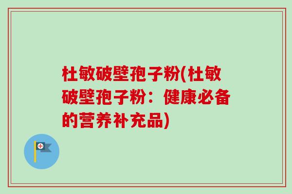 杜敏破壁孢子粉(杜敏破壁孢子粉：健康必备的营养补充品)-第1张图片-卓越灵芝孢子粉