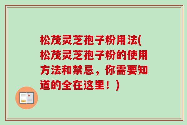 松茂灵芝孢子粉用法(松茂灵芝孢子粉的使用方法和禁忌，你需要知道的全在这里！)-第1张图片-卓越灵芝孢子粉