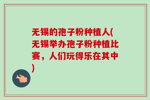 无锡的孢子粉种植人(无锡举办孢子粉种植比赛,人们玩得乐在其中)-第1张图片-卓越灵芝孢子粉 无锡的孢子粉种植人(无锡举办孢子粉种植比赛,人们玩得乐在其中)-第1张图片-卓越灵芝孢子粉