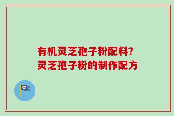 有机灵芝孢子粉配料？灵芝孢子粉的制作配方-第1张图片-卓越灵芝孢子粉