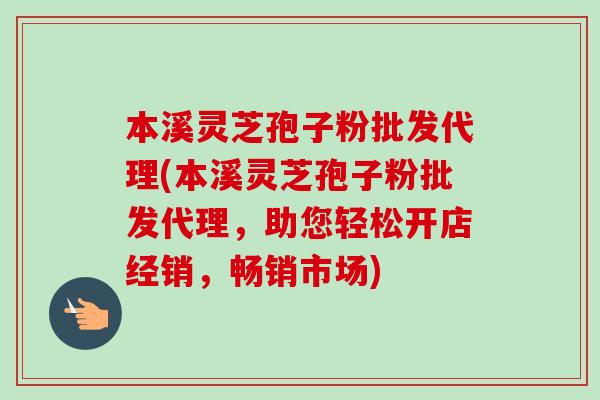 本溪灵芝孢子粉批发代理(本溪灵芝孢子粉批发代理,助您轻松开店经销,畅销市场)-第1张图片-卓越灵芝孢子粉 本溪灵芝孢子粉批发代理(本溪灵芝孢子粉批发代理,助您轻松开店经销,畅销市场)-第1张图片-卓越灵芝孢子粉