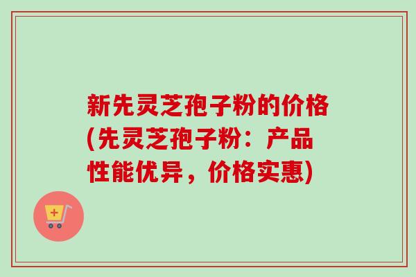 新先灵芝孢子粉的价格(先灵芝孢子粉:产品性能优异,价格实惠)-第1张图片-卓越灵芝孢子粉 新先灵芝孢子粉的价格(先灵芝孢子粉:产品性能优异,价格实惠)-第1张图片-卓越灵芝孢子粉