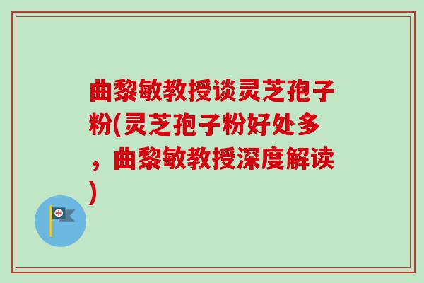 曲黎敏教授谈灵芝孢子粉(灵芝孢子粉好处多，曲黎敏教授深度解读)-第1张图片-卓越灵芝孢子粉