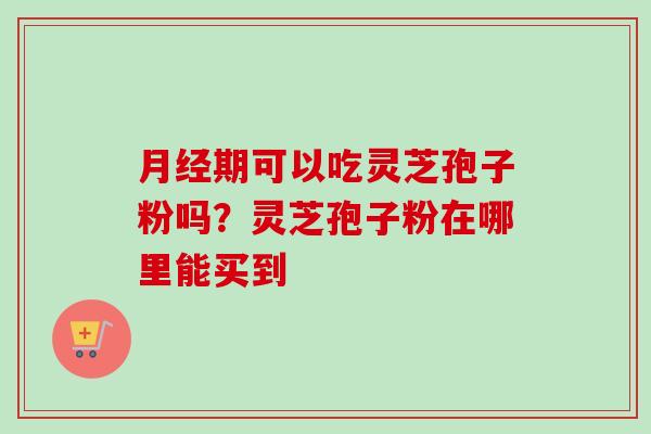 月经期可以吃灵芝孢子粉吗？灵芝孢子粉在哪里能买到-第1张图片-卓越灵芝孢子粉
