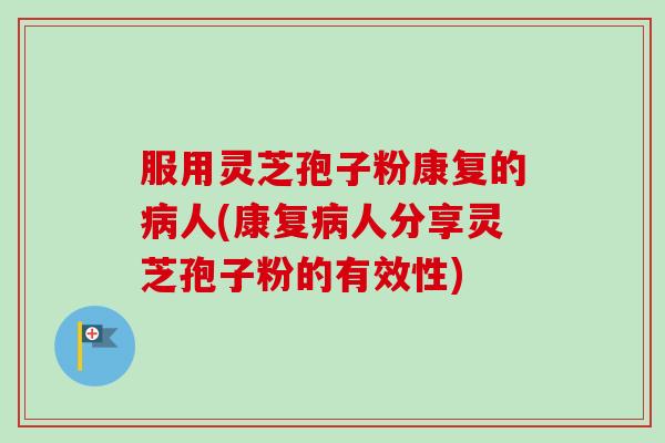 服用灵芝孢子粉康复的病人(康复病人分享灵芝孢子粉的有效性)-第1张图片-卓越灵芝孢子粉