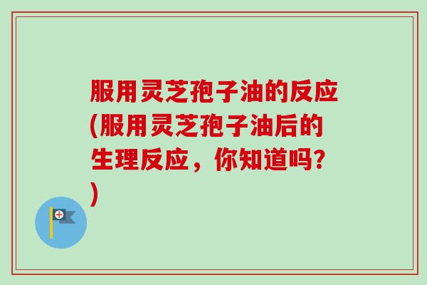 服用灵芝孢子油的反应(服用灵芝孢子油后的生理反应,你知道吗?)-第1张图片-卓越灵芝孢子粉 服用灵芝孢子油的反应(服用灵芝孢子油后的生理反应,你知道吗?)-第1张图片-卓越灵芝孢子粉
