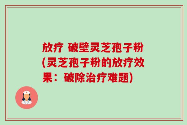放疗 破壁灵芝孢子粉(灵芝孢子粉的放疗效果：破除治疗难题)-第1张图片-卓越灵芝孢子粉