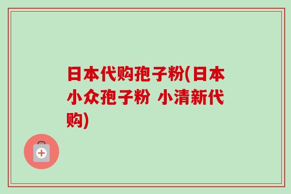 日本代购孢子粉(日本小众孢子粉 小清新代购)-第1张图片-卓越灵芝孢子粉 日本代购孢子粉(日本小众孢子粉 小清新代购)-第1张图片-卓越灵芝孢子粉
