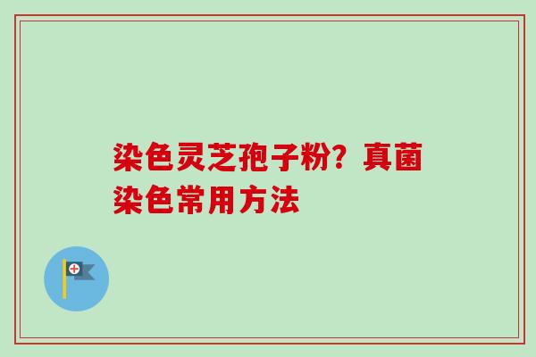 染色灵芝孢子粉？真菌染色常用方法-第1张图片-卓越灵芝孢子粉