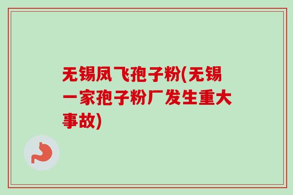 无锡凤飞孢子粉(无锡一家孢子粉厂发生重大事故)-第1张图片-卓越灵芝孢子粉