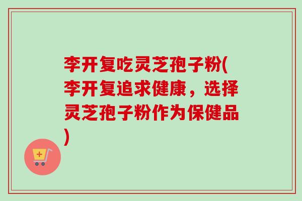 李开复吃灵芝孢子粉(李开复追求健康,选择灵芝孢子粉作为保健品)-第1张图片-卓越灵芝孢子粉 李开复吃灵芝孢子粉(李开复追求健康,选择灵芝孢子粉作为保健品)-第1张图片-卓越灵芝孢子粉