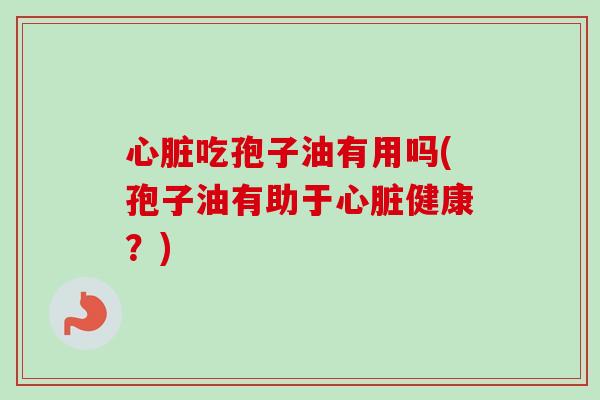 心脏吃孢子油有用吗(孢子油有助于心脏健康？)-第1张图片-卓越灵芝孢子粉