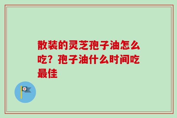 散装的灵芝孢子油怎么吃？孢子油什么时间吃最佳-第1张图片-卓越灵芝孢子粉