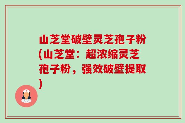 山芝堂破壁灵芝孢子粉(山芝堂：超浓缩灵芝孢子粉，强效破壁提取)-第1张图片-卓越灵芝孢子粉