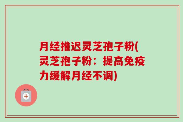 月经推迟灵芝孢子粉(灵芝孢子粉:提高免疫力缓解月经不调)-第1张图片-卓越灵芝孢子粉 月经推迟灵芝孢子粉(灵芝孢子粉:提高免疫力缓解月经不调)-第1张图片-卓越灵芝孢子粉