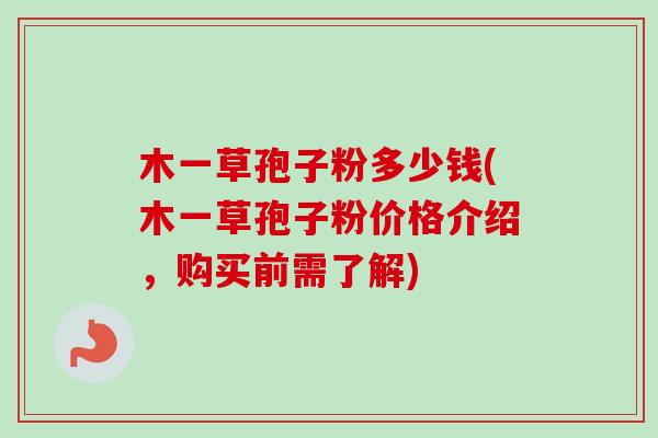 木一草孢子粉多少钱(木一草孢子粉价格介绍，购买前需了解)-第1张图片-卓越灵芝孢子粉