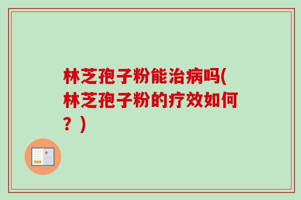 林芝孢子粉能治病吗(林芝孢子粉的疗效如何？)-第1张图片-卓越灵芝孢子粉