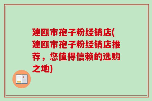 建瓯市孢子粉经销店(建瓯市孢子粉经销店推荐，您值得信赖的选购之地)-第1张图片-卓越灵芝孢子粉
