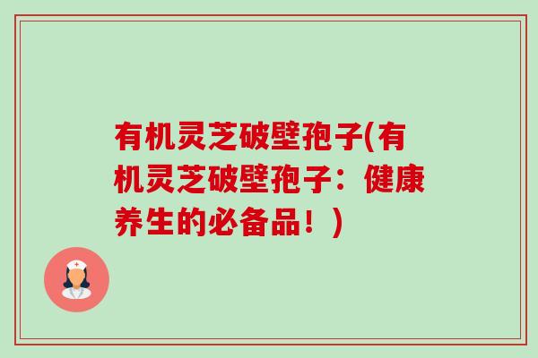 有机灵芝破壁孢子(有机灵芝破壁孢子：健康养生的必备品！)-第1张图片-卓越灵芝孢子粉