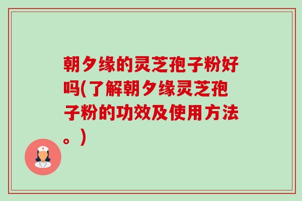 朝夕缘的灵芝孢子粉好吗(了解朝夕缘灵芝孢子粉的功效及使用方法。)-第1张图片-卓越灵芝孢子粉 朝夕缘的灵芝孢子粉好吗(了解朝夕缘灵芝孢子粉的功效及使用方法。)-第1张图片-卓越灵芝孢子粉