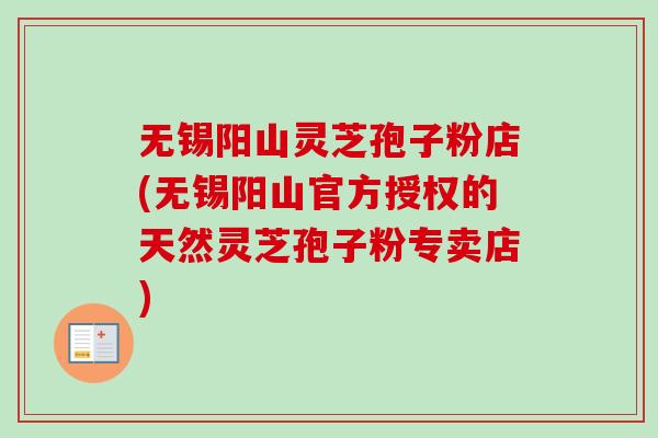 无锡阳山灵芝孢子粉店(无锡阳山官方授权的天然灵芝孢子粉专卖店)-第1张图片-卓越灵芝孢子粉 无锡阳山灵芝孢子粉店(无锡阳山官方授权的天然灵芝孢子粉专卖店)-第1张图片-卓越灵芝孢子粉