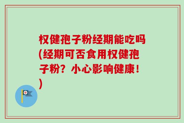 权健孢子粉经期能吃吗(经期可否食用权健孢子粉？小心影响健康！)-第1张图片-卓越灵芝孢子粉