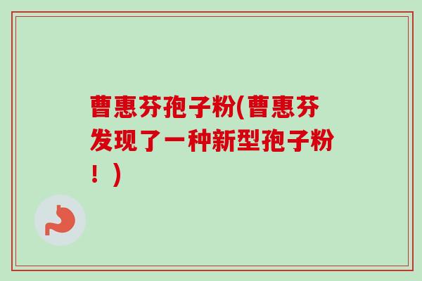 曹惠芬孢子粉(曹惠芬发现了一种新型孢子粉！)-第1张图片-卓越灵芝孢子粉