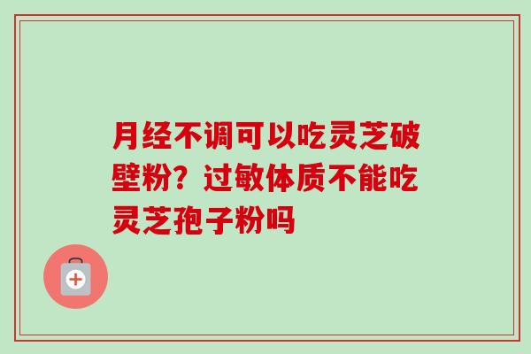 月经不调可以吃灵芝破壁粉?过敏体质不能吃灵芝孢子粉吗-第1张图片-卓越灵芝孢子粉 月经不调可以吃灵芝破壁粉?过敏体质不能吃灵芝孢子粉吗-第1张图片-卓越灵芝孢子粉