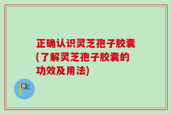 正确认识灵芝孢子胶囊(了解灵芝孢子胶囊的功效及用法)-第1张图片-卓越灵芝孢子粉