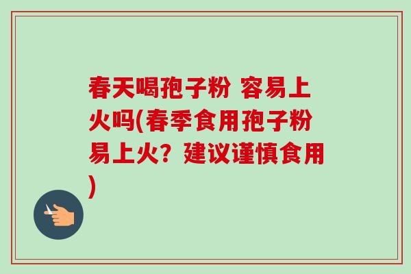 春天喝孢子粉 容易上火吗(春季食用孢子粉易上火？建议谨慎食用)-第1张图片-卓越灵芝孢子粉