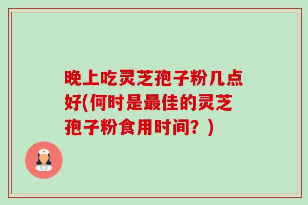 晚上吃灵芝孢子粉几点好(何时是最佳的灵芝孢子粉食用时间？)-第1张图片-卓越灵芝孢子粉