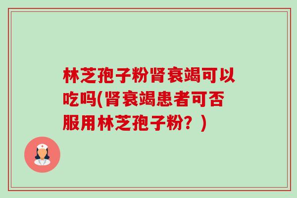 林芝孢子粉肾衰竭可以吃吗(肾衰竭患者可否服用林芝孢子粉?)-第1张图片-卓越灵芝孢子粉 林芝孢子粉肾衰竭可以吃吗(肾衰竭患者可否服用林芝孢子粉?)-第1张图片-卓越灵芝孢子粉