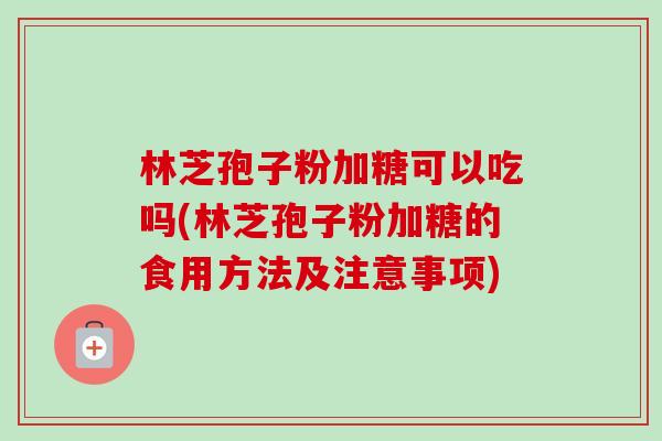 林芝孢子粉加糖可以吃吗(林芝孢子粉加糖的食用方法及注意事项)-第1张图片-卓越灵芝孢子粉