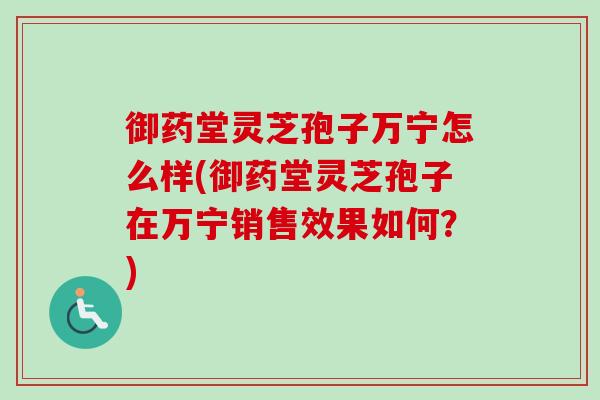 御药堂灵芝孢子万宁怎么样(御药堂灵芝孢子在万宁销售效果如何？)-第1张图片-卓越灵芝孢子粉