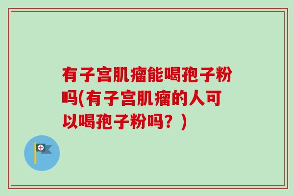 有子宫肌瘤能喝孢子粉吗(有子宫肌瘤的人可以喝孢子粉吗？)-第1张图片-卓越灵芝孢子粉