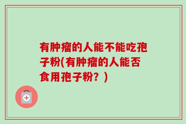 有肿瘤的人能不能吃孢子粉(有肿瘤的人能否食用孢子粉？)-第1张图片-卓越灵芝孢子粉