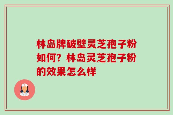 林岛牌破壁灵芝孢子粉如何？林岛灵芝孢子粉的效果怎么样-第1张图片-卓越灵芝孢子粉