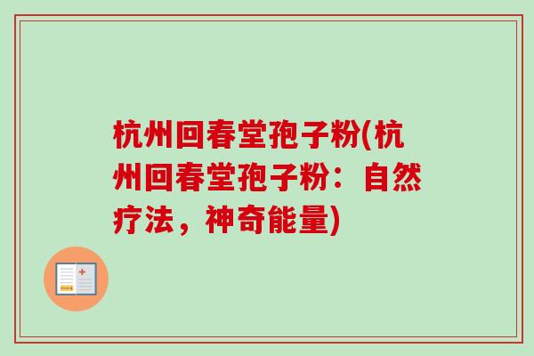 杭州回春堂孢子粉(杭州回春堂孢子粉:自然疗法,神奇能量)-第1张图片-卓越灵芝孢子粉 杭州回春堂孢子粉(杭州回春堂孢子粉:自然疗法,神奇能量)-第1张图片-卓越灵芝孢子粉