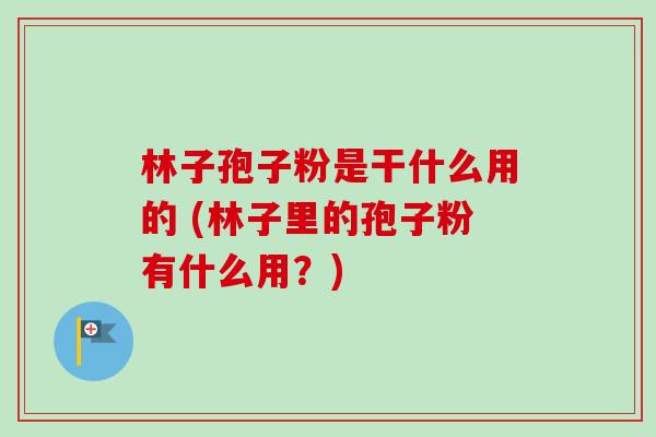 林子孢子粉是干什么用的 (林子里的孢子粉有什么用？)-第1张图片-卓越灵芝孢子粉