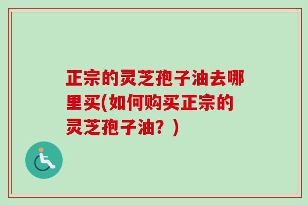 正宗的灵芝孢子油去哪里买(如何购买正宗的灵芝孢子油？)-第1张图片-卓越灵芝孢子粉