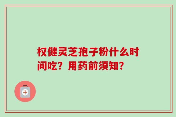 权健灵芝孢子粉什么时间吃？用药前须知？-第1张图片-卓越灵芝孢子粉