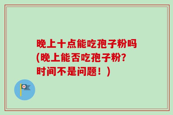 晚上十点能吃孢子粉吗(晚上能否吃孢子粉？时间不是问题！)-第1张图片-卓越灵芝孢子粉