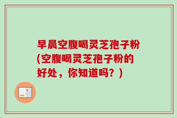 早晨空腹喝灵芝孢子粉(空腹喝灵芝孢子粉的好处，你知道吗？)-第1张图片-卓越灵芝孢子粉