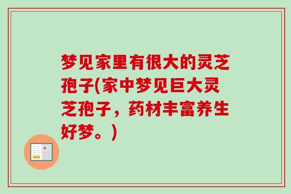 梦见家里有很大的灵芝孢子(家中梦见巨大灵芝孢子,药材丰富养生好梦。)-第1张图片-卓越灵芝孢子粉 梦见家里有很大的灵芝孢子(家中梦见巨大灵芝孢子,药材丰富养生好梦。)-第1张图片-卓越灵芝孢子粉